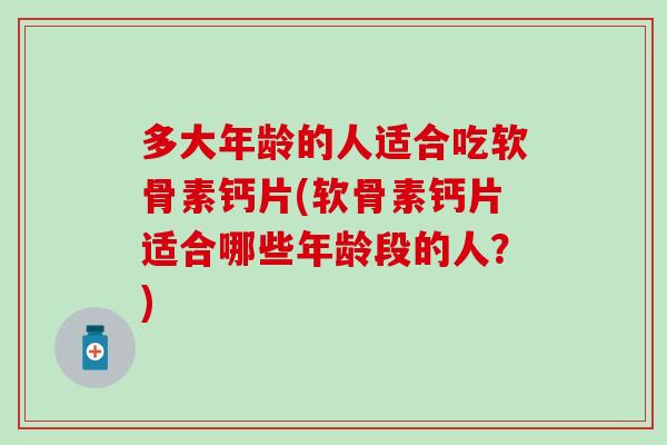 多大年龄的人适合吃软骨素钙片(软骨素钙片适合哪些年龄段的人?)-第1张图片-氨糖科普网 多大年龄的人适合吃软骨素钙片(软骨素钙片适合哪些年龄段的人?)-第1张图片-氨糖科普网