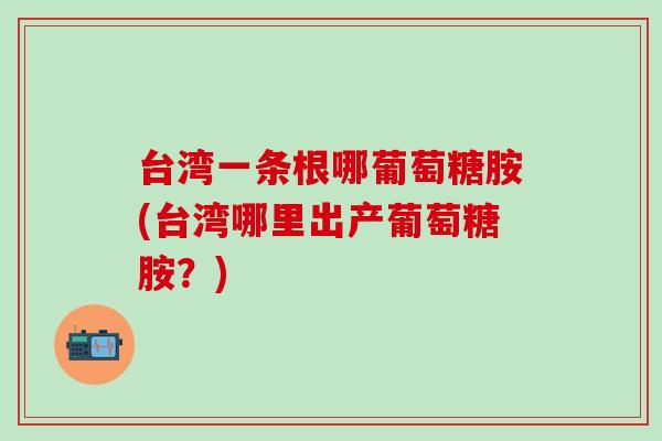台湾一条根哪葡萄糖胺(台湾哪里出产葡萄糖胺?)-第1张图片-氨糖科普网 台湾一条根哪葡萄糖胺(台湾哪里出产葡萄糖胺?)-第1张图片-氨糖科普网
