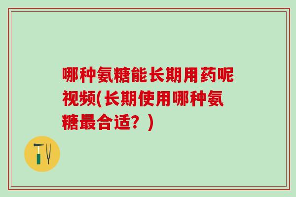 哪种氨糖能长期用药呢视频(长期使用哪种氨糖最合适?)-第1张图片-氨糖科普网 哪种氨糖能长期用药呢视频(长期使用哪种氨糖最合适?)-第1张图片-氨糖科普网