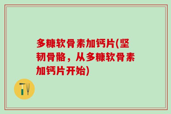 多糠软骨素加钙片(坚韧骨骼,从多糠软骨素加钙片开始)-第1张图片-氨糖科普网 多糠软骨素加钙片(坚韧骨骼,从多糠软骨素加钙片开始)-第1张图片-氨糖科普网