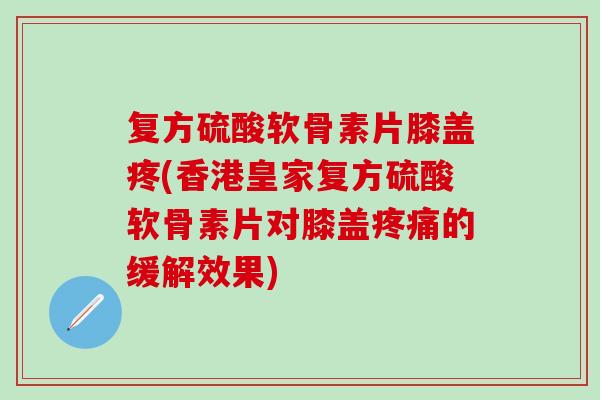 复方硫酸软骨素片膝盖疼(香港皇家复方硫酸软骨素片对膝盖疼痛的缓解效果)-第1张图片-氨糖科普网 复方硫酸软骨素片膝盖疼(香港皇家复方硫酸软骨素片对膝盖疼痛的缓解效果)-第1张图片-氨糖科普网
