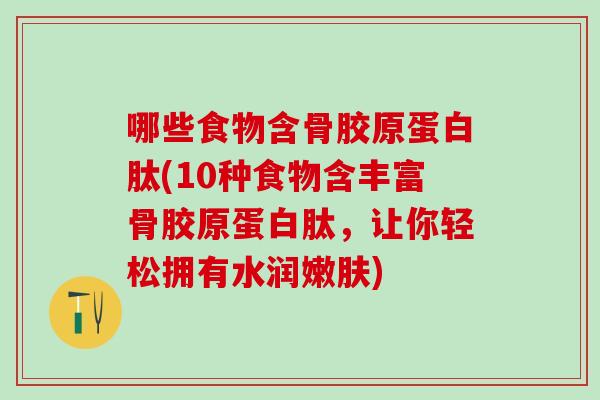哪些食物含骨胶原蛋白肽(10种食物含丰富骨胶原蛋白肽,让你轻松拥有水润嫩肤)-第1张图片-氨糖科普网 哪些食物含骨胶原蛋白肽(10种食物含丰富骨胶原蛋白肽,让你轻松拥有水润嫩肤)-第1张图片-氨糖科普网