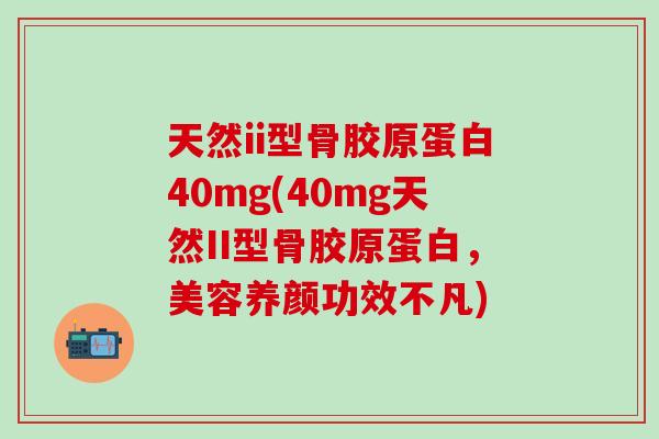 天然ii型骨胶原蛋白40mg(40mg天然II型骨胶原蛋白，美容养颜功效不凡)-第1张图片-氨糖科普网