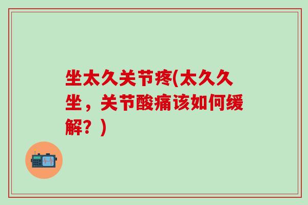 坐太久关节疼(太久久坐,关节酸痛该如何缓解?)-第1张图片-氨糖科普网 坐太久关节疼(太久久坐,关节酸痛该如何缓解?)-第1张图片-氨糖科普网