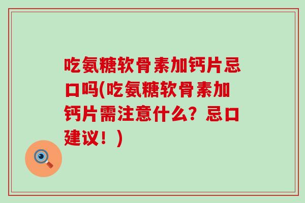 吃氨糖软骨素加钙片忌口吗(吃氨糖软骨素加钙片需注意什么?忌口建议!)-第1张图片-氨糖科普网 吃氨糖软骨素加钙片忌口吗(吃氨糖软骨素加钙片需注意什么?忌口建议!)-第1张图片-氨糖科普网