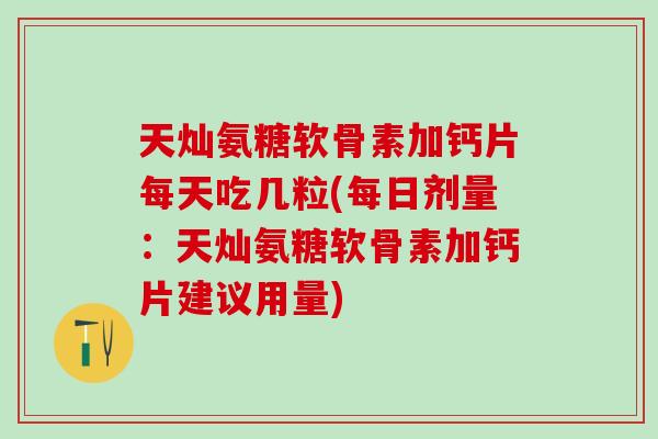 天灿氨糖软骨素加钙片每天吃几粒(每日剂量:天灿氨糖软骨素加钙片建议用量)-第1张图片-氨糖科普网 天灿氨糖软骨素加钙片每天吃几粒(每日剂量:天灿氨糖软骨素加钙片建议用量)-第1张图片-氨糖科普网