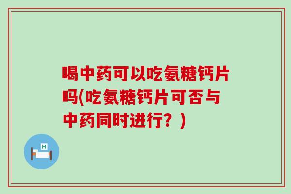 喝中药可以吃氨糖钙片吗(吃氨糖钙片可否与中药同时进行?)-第1张图片-氨糖科普网 喝中药可以吃氨糖钙片吗(吃氨糖钙片可否与中药同时进行?)-第1张图片-氨糖科普网