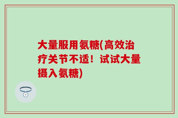 大量服用氨糖(高效治疗关节不适!试试大量摄入氨糖)-第1张图片-氨糖科普网 大量服用氨糖(高效治疗关节不适!试试大量摄入氨糖)-第1张图片-氨糖科普网