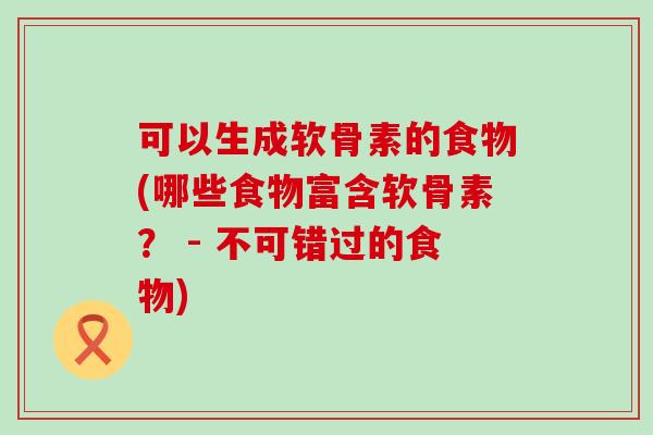 可以生成软骨素的食物(哪些食物富含软骨素? - 不可错过的食物)-第1张图片-氨糖科普网 可以生成软骨素的食物(哪些食物富含软骨素? - 不可错过的食物)-第1张图片-氨糖科普网