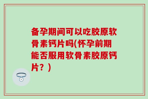 备孕期间可以吃胶原软骨素钙片吗(怀孕前期能否服用软骨素胶原钙片?)-第1张图片-氨糖科普网 备孕期间可以吃胶原软骨素钙片吗(怀孕前期能否服用软骨素胶原钙片?)-第1张图片-氨糖科普网