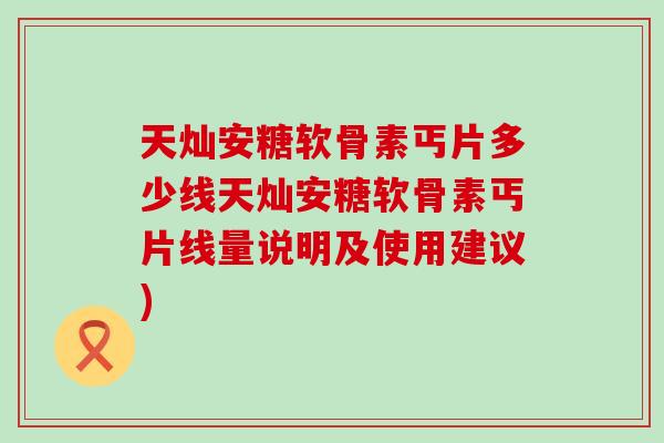 天灿安糖软骨素丐片多少线天灿安糖软骨素丐片线量说明及使用建议)-第1张图片-氨糖科普网 天灿安糖软骨素丐片多少线天灿安糖软骨素丐片线量说明及使用建议)-第1张图片-氨糖科普网