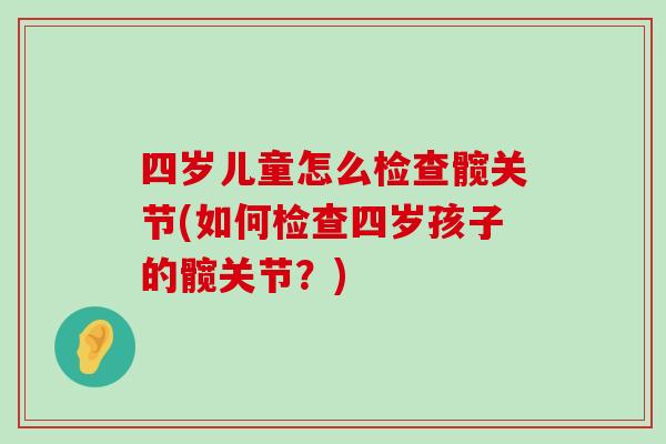 四岁儿童怎么检查髋关节(如何检查四岁孩子的髋关节?)-第1张图片-氨糖科普网 四岁儿童怎么检查髋关节(如何检查四岁孩子的髋关节?)-第1张图片-氨糖科普网
