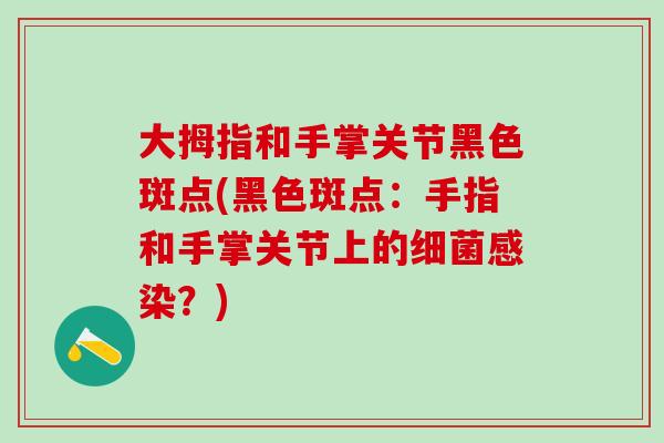 大拇指和手掌关节黑色斑点(黑色斑点:手指和手掌关节上的细菌感染?)-第1张图片-氨糖科普网 大拇指和手掌关节黑色斑点(黑色斑点:手指和手掌关节上的细菌感染?)-第1张图片-氨糖科普网