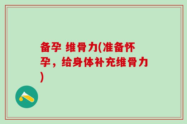 备孕 维骨力(准备怀孕,给身体补充维骨力)-第1张图片-氨糖科普网 备孕 维骨力(准备怀孕,给身体补充维骨力)-第1张图片-氨糖科普网
