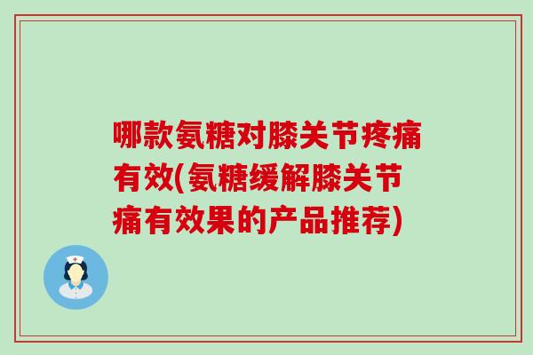哪款氨糖对膝关节疼痛有效(氨糖缓解膝关节痛有效果的产品推荐)-第1张图片-氨糖科普网 哪款氨糖对膝关节疼痛有效(氨糖缓解膝关节痛有效果的产品推荐)-第1张图片-氨糖科普网