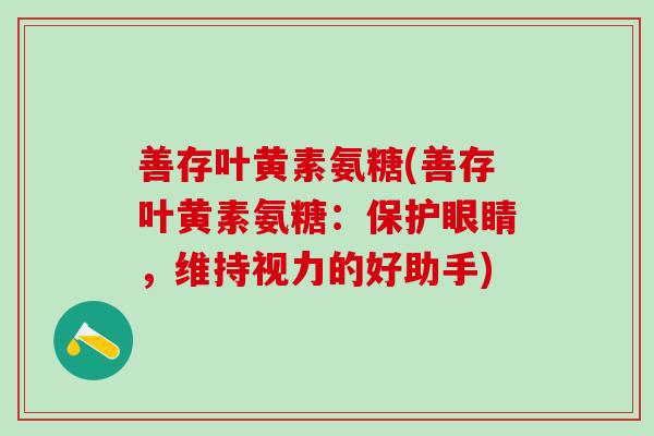 善存叶黄素氨糖(善存叶黄素氨糖:保护眼睛,维持视力的好助手)-第1张图片-氨糖科普网 善存叶黄素氨糖(善存叶黄素氨糖:保护眼睛,维持视力的好助手)-第1张图片-氨糖科普网