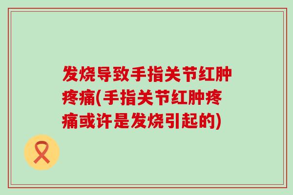 发烧导致手指关节红肿疼痛(手指关节红肿疼痛或许是发烧引起的)-第1张图片-氨糖科普网 发烧导致手指关节红肿疼痛(手指关节红肿疼痛或许是发烧引起的)-第1张图片-氨糖科普网