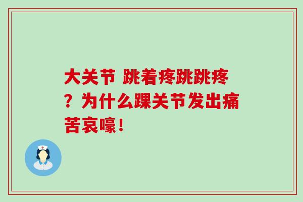 大关节 跳着疼跳跳疼?为什么踝关节发出痛苦哀嚎!-第1张图片-氨糖科普网 大关节 跳着疼跳跳疼?为什么踝关节发出痛苦哀嚎!-第1张图片-氨糖科普网