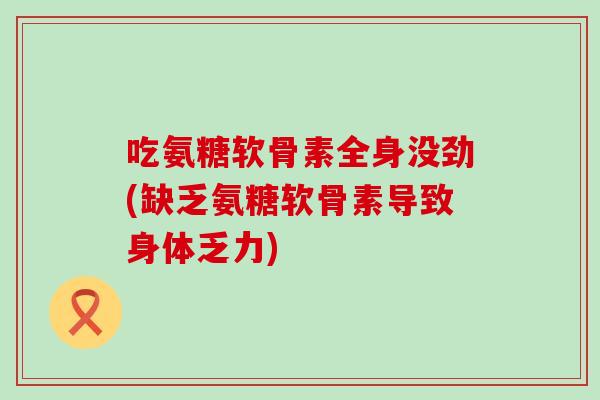 吃氨糖软骨素全身没劲(缺乏氨糖软骨素导致身体乏力)-第1张图片-氨糖科普网 吃氨糖软骨素全身没劲(缺乏氨糖软骨素导致身体乏力)-第1张图片-氨糖科普网