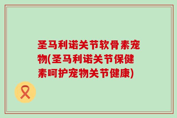 圣马利诺关节软骨素宠物(圣马利诺关节保健素呵护宠物关节健康)-第1张图片-氨糖科普网 圣马利诺关节软骨素宠物(圣马利诺关节保健素呵护宠物关节健康)-第1张图片-氨糖科普网