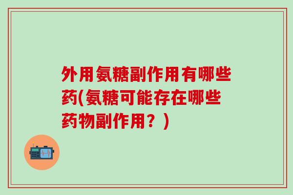 外用氨糖副作用有哪些药(氨糖可能存在哪些药物副作用?)-第1张图片-氨糖科普网 外用氨糖副作用有哪些药(氨糖可能存在哪些药物副作用?)-第1张图片-氨糖科普网