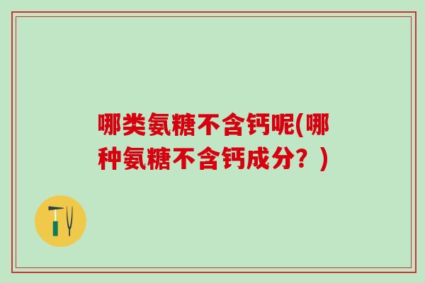 哪类氨糖不含钙呢(哪种氨糖不含钙成分?)-第1张图片-氨糖科普网 哪类氨糖不含钙呢(哪种氨糖不含钙成分?)-第1张图片-氨糖科普网