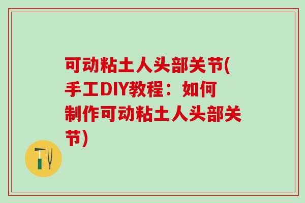 可动粘土人头部关节(手工DIY教程:如何制作可动粘土人头部关节)-第1张图片-氨糖科普网 可动粘土人头部关节(手工DIY教程:如何制作可动粘土人头部关节)-第1张图片-氨糖科普网