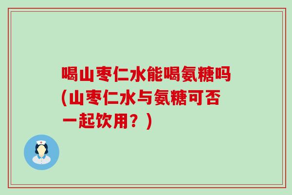 喝山枣仁水能喝氨糖吗(山枣仁水与氨糖可否一起饮用?)-第1张图片-氨糖科普网 喝山枣仁水能喝氨糖吗(山枣仁水与氨糖可否一起饮用?)-第1张图片-氨糖科普网