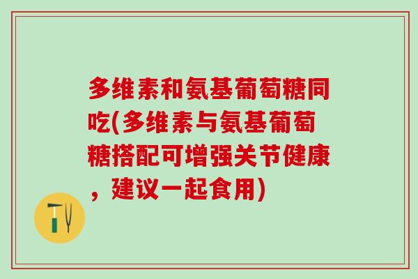 多维素和氨基葡萄糖同吃(多维素与氨基葡萄糖搭配可增强关节健康,建议一起食用)-第1张图片-氨糖科普网 多维素和氨基葡萄糖同吃(多维素与氨基葡萄糖搭配可增强关节健康,建议一起食用)-第1张图片-氨糖科普网