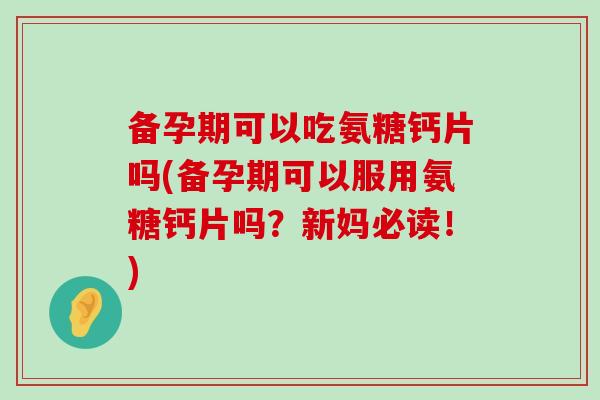 备孕期可以吃氨糖钙片吗(备孕期可以服用氨糖钙片吗?新妈必读!)-第1张图片-氨糖科普网 备孕期可以吃氨糖钙片吗(备孕期可以服用氨糖钙片吗?新妈必读!)-第1张图片-氨糖科普网