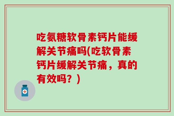 吃氨糖软骨素钙片能缓解关节痛吗(吃软骨素钙片缓解关节痛,真的有效吗?)-第1张图片-氨糖科普网 吃氨糖软骨素钙片能缓解关节痛吗(吃软骨素钙片缓解关节痛,真的有效吗?)-第1张图片-氨糖科普网