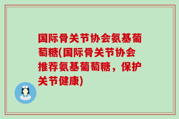 国际骨关节协会氨基葡萄糖(国际骨关节协会推荐氨基葡萄糖,保护关节健康)-第1张图片-氨糖科普网 国际骨关节协会氨基葡萄糖(国际骨关节协会推荐氨基葡萄糖,保护关节健康)-第1张图片-氨糖科普网