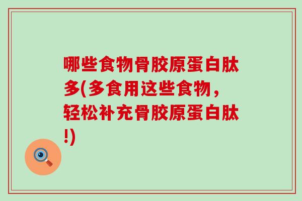 哪些食物骨胶原蛋白肽多(多食用这些食物,轻松补充骨胶原蛋白肽!)-第1张图片-氨糖科普网 哪些食物骨胶原蛋白肽多(多食用这些食物,轻松补充骨胶原蛋白肽!)-第1张图片-氨糖科普网