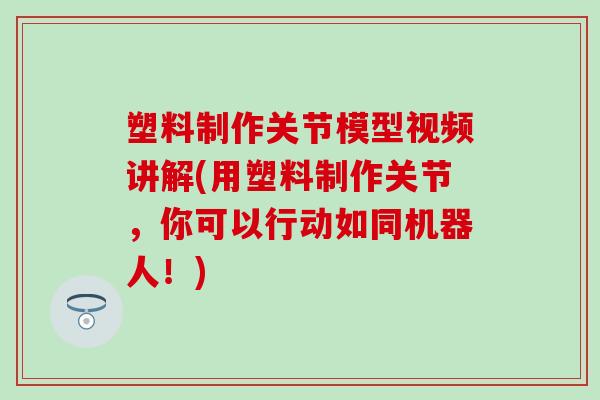 塑料制作关节模型视频讲解(用塑料制作关节，你可以行动如同机器人！)-第1张图片-氨糖科普网