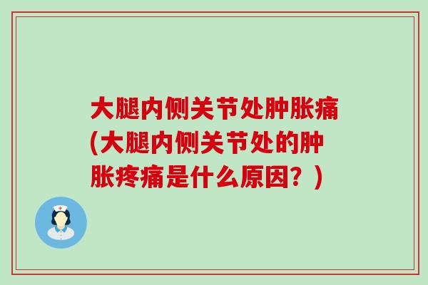 大腿内侧关节处肿胀痛(大腿内侧关节处的肿胀疼痛是什么原因?)-第1张图片-氨糖科普网 大腿内侧关节处肿胀痛(大腿内侧关节处的肿胀疼痛是什么原因?)-第1张图片-氨糖科普网