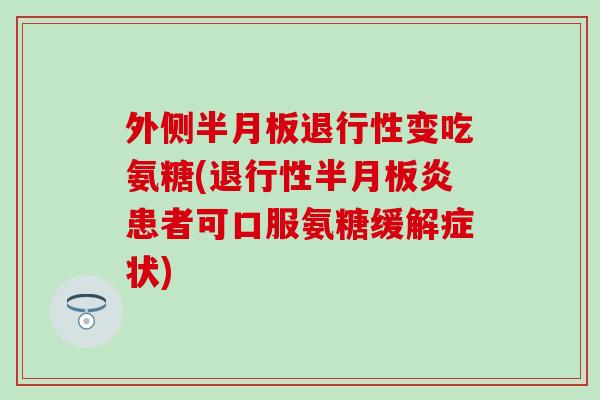 外侧半月板退行性变吃氨糖(退行性半月板炎患者可口服氨糖缓解症状)-第1张图片-氨糖科普网