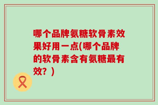 哪个品牌氨糖软骨素效果好用一点(哪个品牌的软骨素含有氨糖最有效?)-第1张图片-氨糖科普网 哪个品牌氨糖软骨素效果好用一点(哪个品牌的软骨素含有氨糖最有效?)-第1张图片-氨糖科普网