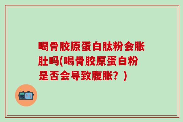 喝骨胶原蛋白肽粉会胀肚吗(喝骨胶原蛋白粉是否会导致腹胀？)-第1张图片-氨糖科普网