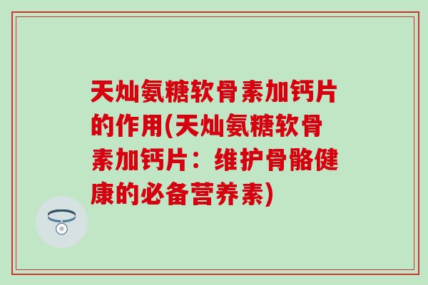 天灿氨糖软骨素加钙片的作用(天灿氨糖软骨素加钙片:维护骨骼健康的必备营养素)-第1张图片-氨糖科普网 天灿氨糖软骨素加钙片的作用(天灿氨糖软骨素加钙片:维护骨骼健康的必备营养素)-第1张图片-氨糖科普网