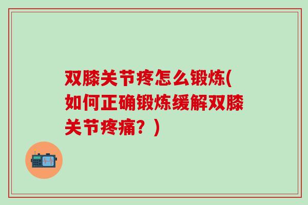 双膝关节疼怎么锻炼(如何正确锻炼缓解双膝关节疼痛?)-第1张图片-氨糖科普网 双膝关节疼怎么锻炼(如何正确锻炼缓解双膝关节疼痛?)-第1张图片-氨糖科普网