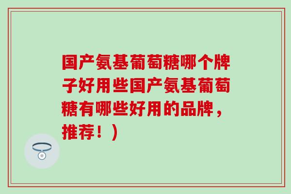 国产氨基葡萄糖哪个牌子好用些国产氨基葡萄糖有哪些好用的品牌,推荐!)-第1张图片-氨糖科普网 国产氨基葡萄糖哪个牌子好用些国产氨基葡萄糖有哪些好用的品牌,推荐!)-第1张图片-氨糖科普网