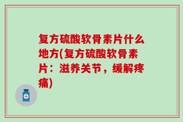 复方硫酸软骨素片什么地方(复方硫酸软骨素片：滋养关节，缓解疼痛)-第1张图片-氨糖科普网