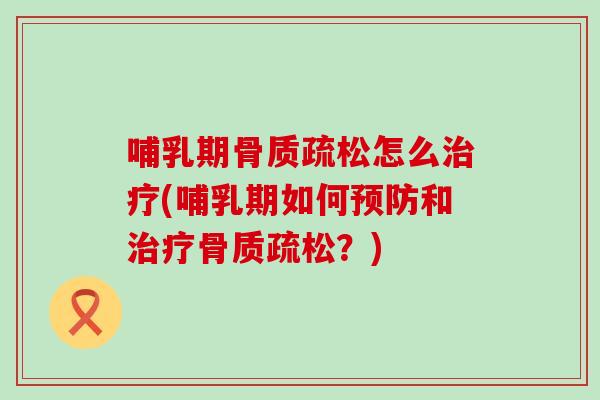 哺乳期骨质疏松怎么治疗(哺乳期如何预防和治疗骨质疏松?)-第1张图片-氨糖科普网 哺乳期骨质疏松怎么治疗(哺乳期如何预防和治疗骨质疏松?)-第1张图片-氨糖科普网