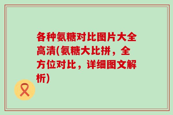 各种氨糖对比图片大全高清(氨糖大比拼，全方位对比，详细图文解析)-第1张图片-氨糖科普网