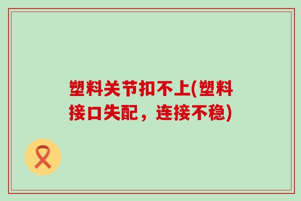 塑料关节扣不上(塑料接口失配,连接不稳)-第1张图片-氨糖科普网 塑料关节扣不上(塑料接口失配,连接不稳)-第1张图片-氨糖科普网