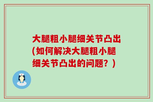 大腿粗小腿细关节凸出(如何解决大腿粗小腿细关节凸出的问题?)-第1张图片-氨糖科普网 大腿粗小腿细关节凸出(如何解决大腿粗小腿细关节凸出的问题?)-第1张图片-氨糖科普网