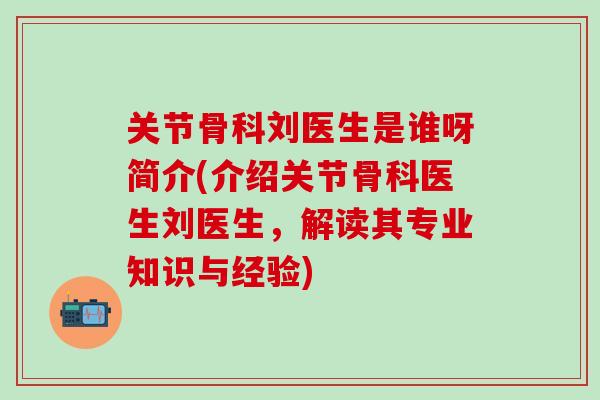 关节骨科刘医生是谁呀简介(介绍关节骨科医生刘医生,解读其专业知识与经验)-第1张图片-氨糖科普网 关节骨科刘医生是谁呀简介(介绍关节骨科医生刘医生,解读其专业知识与经验)-第1张图片-氨糖科普网