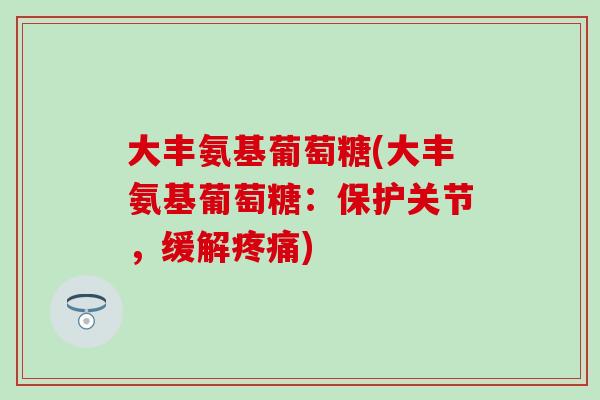 大丰氨基葡萄糖(大丰氨基葡萄糖:保护关节,缓解疼痛)-第1张图片-氨糖科普网 大丰氨基葡萄糖(大丰氨基葡萄糖:保护关节,缓解疼痛)-第1张图片-氨糖科普网