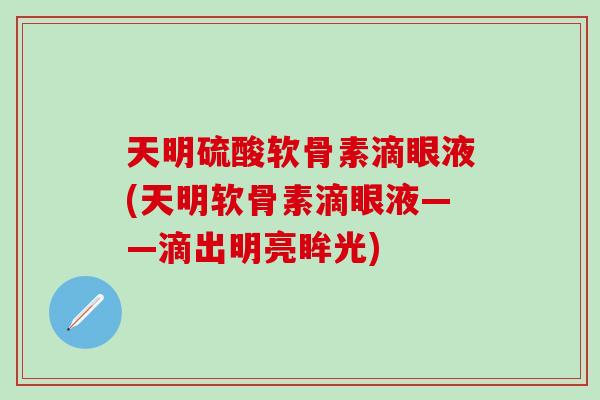 天明硫酸软骨素滴眼液(天明软骨素滴眼液——滴出明亮眸光)-第1张图片-氨糖科普网 天明硫酸软骨素滴眼液(天明软骨素滴眼液——滴出明亮眸光)-第1张图片-氨糖科普网