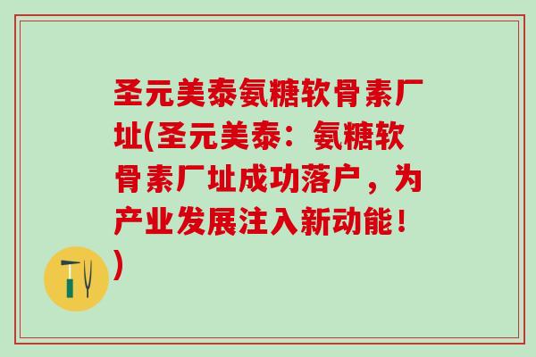 圣元美泰氨糖软骨素厂址(圣元美泰:氨糖软骨素厂址成功落户,为产业发展注入新动能!)-第1张图片-氨糖科普网 圣元美泰氨糖软骨素厂址(圣元美泰:氨糖软骨素厂址成功落户,为产业发展注入新动能!)-第1张图片-氨糖科普网